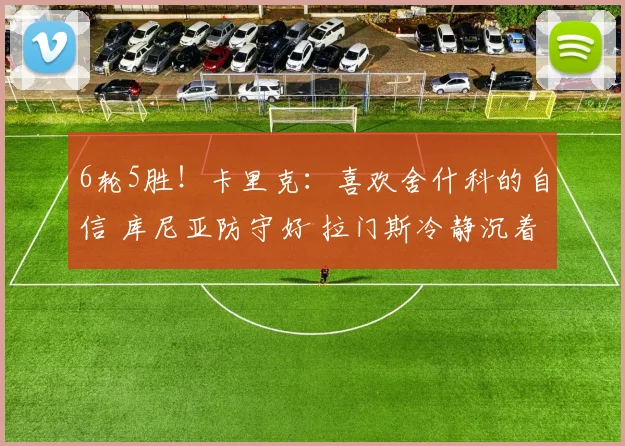 6轮5胜！卡里克：喜欢舍什科的自信 库尼亚防守好 拉门斯冷静沉着