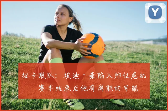 纽卡跟队：埃迪·豪陷入帅位危机，赛季结束后他有离职的可能