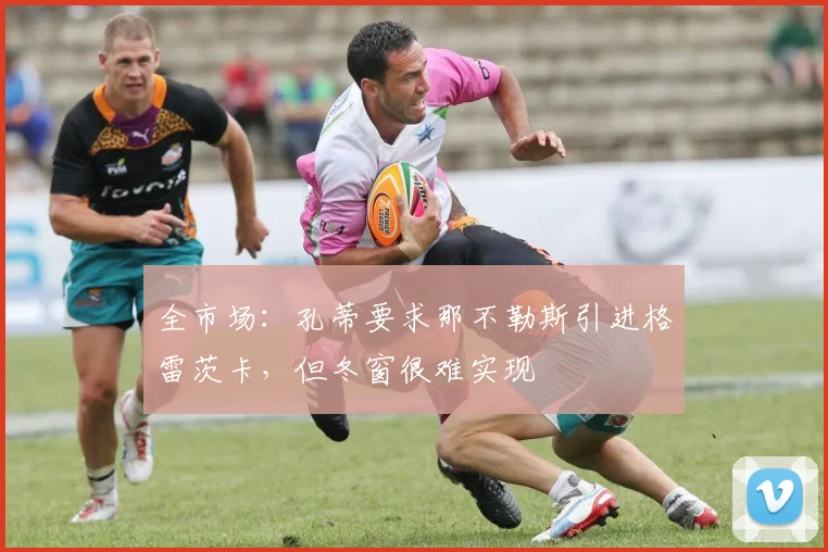 全市场：孔蒂要求那不勒斯引进格雷茨卡，但冬窗很难实现